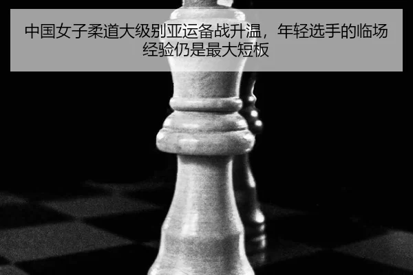 中国女子柔道大级别亚运备战升温，年轻选手的临场经验仍是最大短板