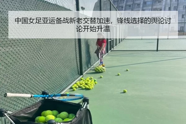 中国女足亚运备战新老交替加速，锋线选择的舆论讨论开始升温